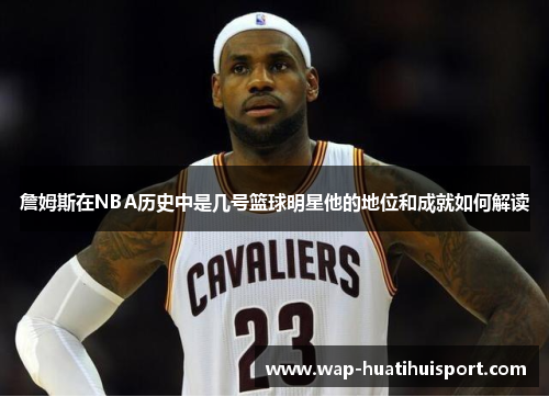 詹姆斯在NBA历史中是几号篮球明星他的地位和成就如何解读